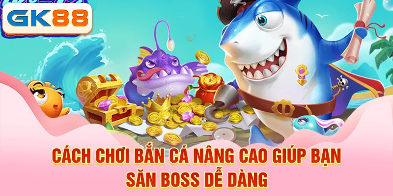 Cách chơi bắn cá nâng cao giúp bạn săn boss dễ dàng