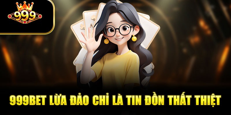  Lý do xuất hiện tin đồn lừa đảo 999bet
