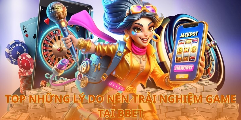  Top những lý do nên trải nghiệm game tại BBet